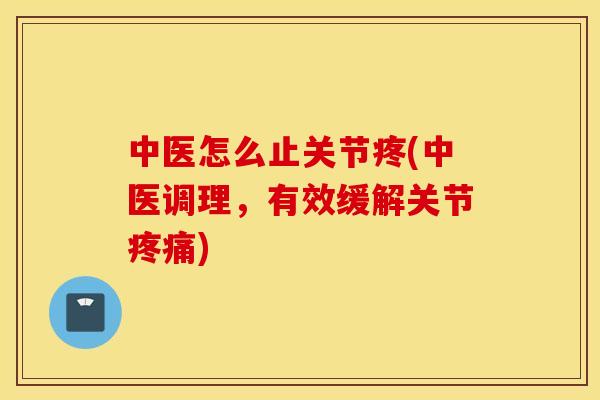 中医怎么止关节疼(中医调理，有效缓解关节疼痛)