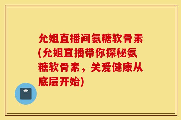 允姐直播间氨糖软骨素(允姐直播带你探秘氨糖软骨素，关爱健康从底层开始)