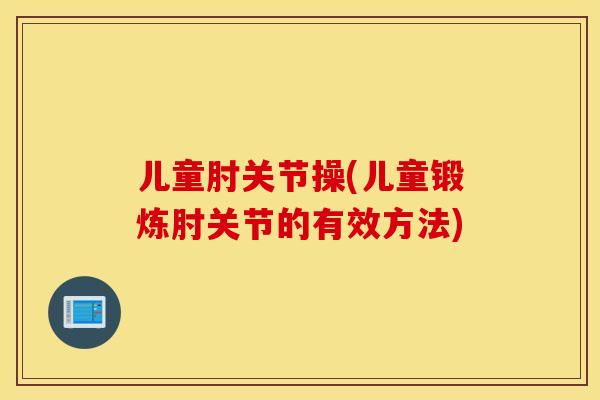 儿童肘关节操(儿童锻炼肘关节的有效方法)
