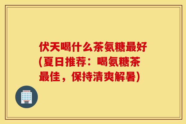 伏天喝什么茶氨糖最好(夏日推荐：喝氨糖茶最佳，保持清爽解暑)