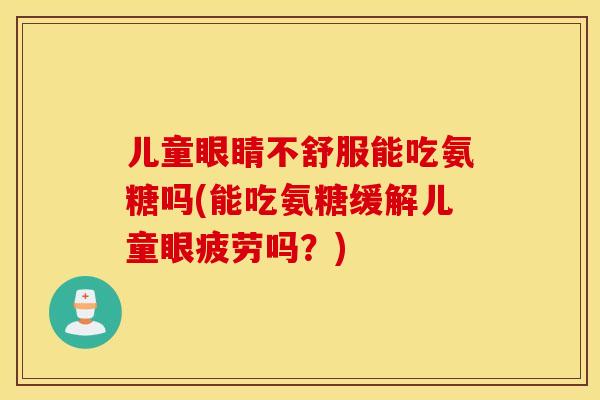 儿童眼睛不舒服能吃氨糖吗(能吃氨糖缓解儿童眼疲劳吗？)