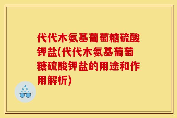 代代木氨基葡萄糖硫酸钾盐(代代木氨基葡萄糖硫酸钾盐的用途和作用解析)