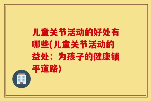 儿童关节活动的好处有哪些(儿童关节活动的益处：为孩子的健康铺平道路)