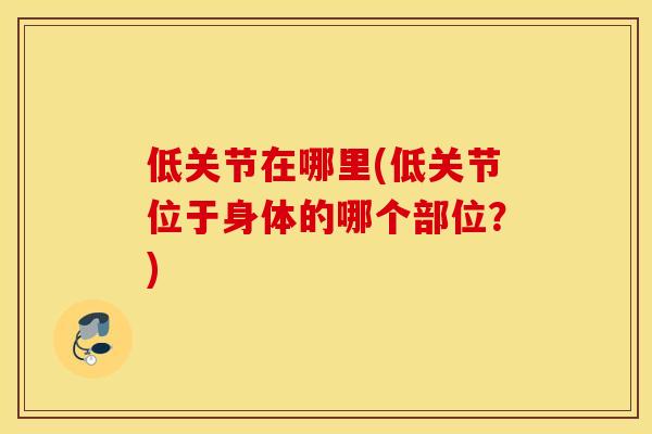 低关节在哪里(低关节位于身体的哪个部位？)