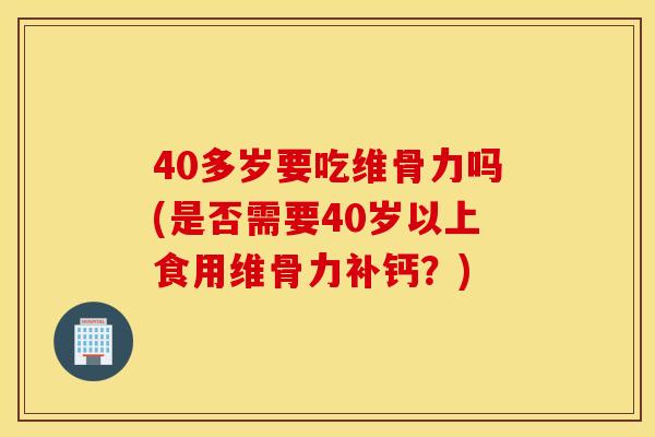 40多岁要吃维骨力吗(是否需要40岁以上食用维骨力补钙？)