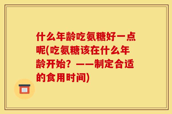 什么年龄吃氨糖好一点呢(吃氨糖该在什么年龄开始？——制定合适的食用时间)
