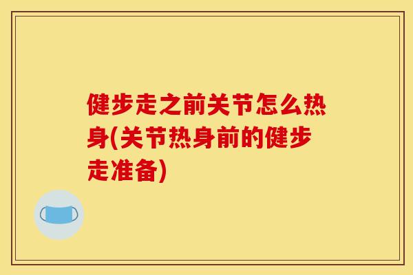 健步走之前关节怎么热身(关节热身前的健步走准备)
