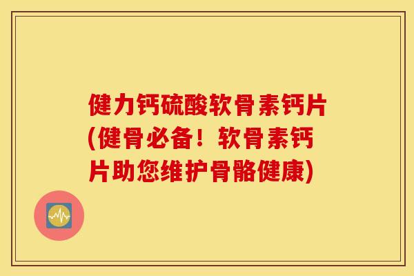 健力钙硫酸软骨素钙片(健骨必备！软骨素钙片助您维护骨骼健康)
