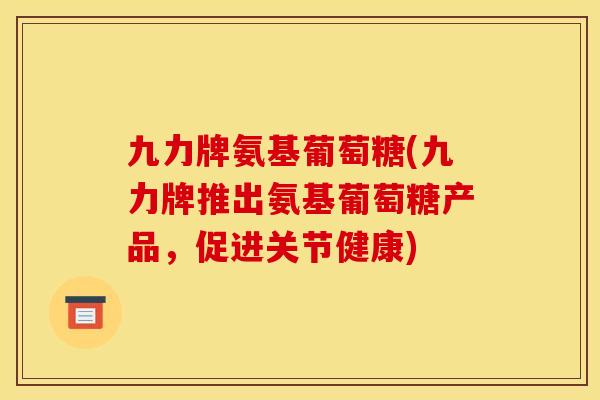 九力牌氨基葡萄糖(九力牌推出氨基葡萄糖产品，促进关节健康)