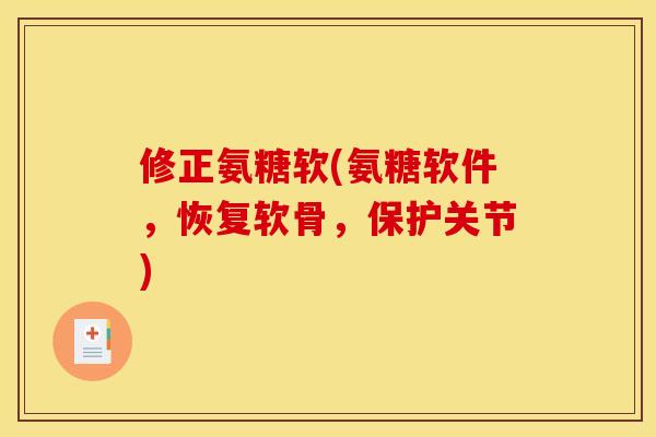 修正氨糖软(氨糖软件，恢复软骨，保护关节)