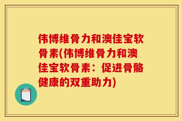 伟博维骨力和澳佳宝软骨素(伟博维骨力和澳佳宝软骨素:促进骨骼健康的双重助力) 伟博维骨力和澳佳宝软骨素(伟博维骨力和澳佳宝软骨素:促进骨骼健康的双重助力)