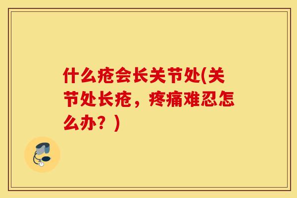 什么疮会长关节处(关节处长疮，疼痛难忍怎么办？)
