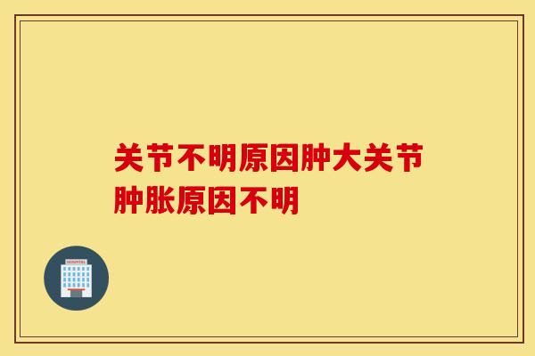 关节不明原因肿大关节肿胀原因不明