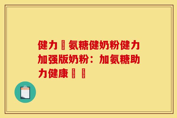 健力補氨糖健奶粉健力加强版奶粉：加氨糖助力健康増強