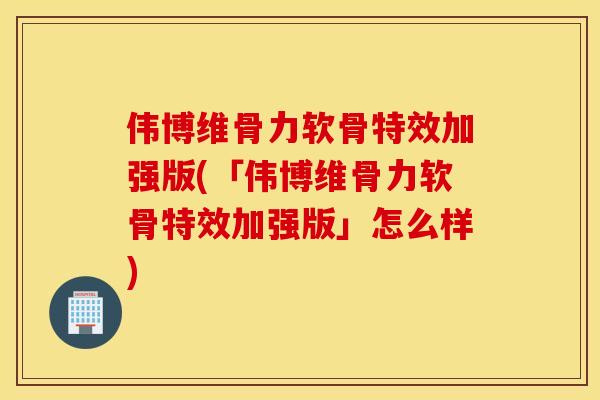伟博维骨力软骨特效加强版(「伟博维骨力软骨特效加强版」怎么样)