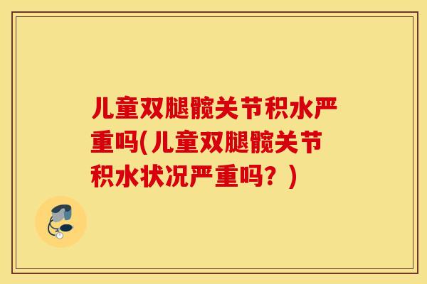 儿童双腿髋关节积水严重吗(儿童双腿髋关节积水状况严重吗？)