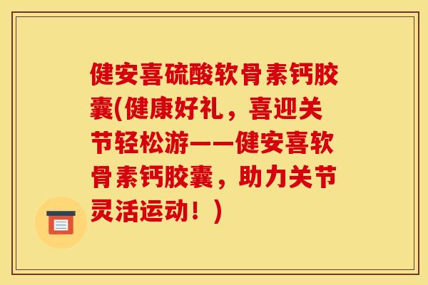健安喜硫酸软骨素钙胶囊(健康好礼,喜迎关节轻松游——健安喜软骨素钙胶囊,助力关节灵活运动!) 健安喜硫酸软骨素钙胶囊(健康好礼,喜迎关节轻松游——健安喜软骨素钙胶囊,助力关节灵活运动!)