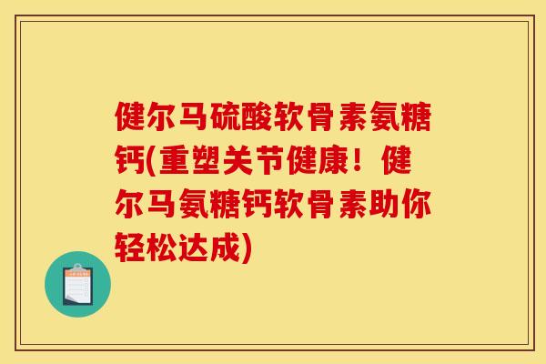 健尔马硫酸软骨素氨糖钙(重塑关节健康！健尔马氨糖钙软骨素助你轻松达成)