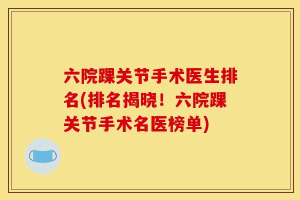 六院踝关节手术医生排名(排名揭晓！六院踝关节手术名医榜单)