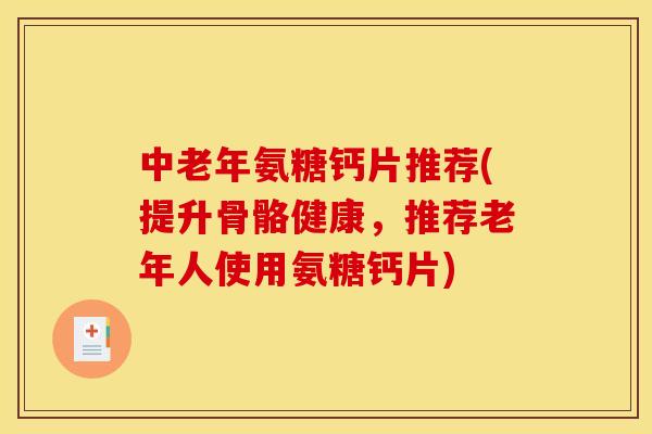 中老年氨糖钙片推荐(提升骨骼健康，推荐老年人使用氨糖钙片)
