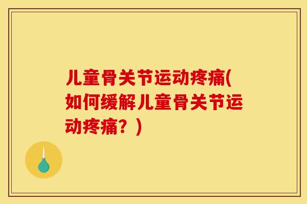 儿童骨关节运动疼痛(如何缓解儿童骨关节运动疼痛？)