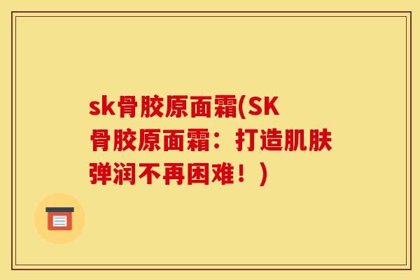 sk骨胶原面霜(SK骨胶原面霜：打造肌肤弹润不再困难！)