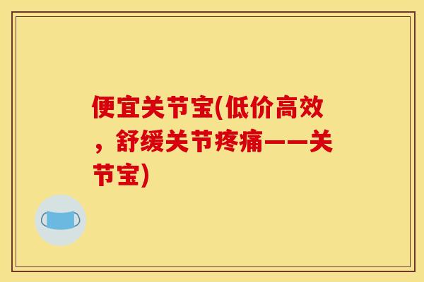 便宜关节宝(低价高效，舒缓关节疼痛——关节宝)