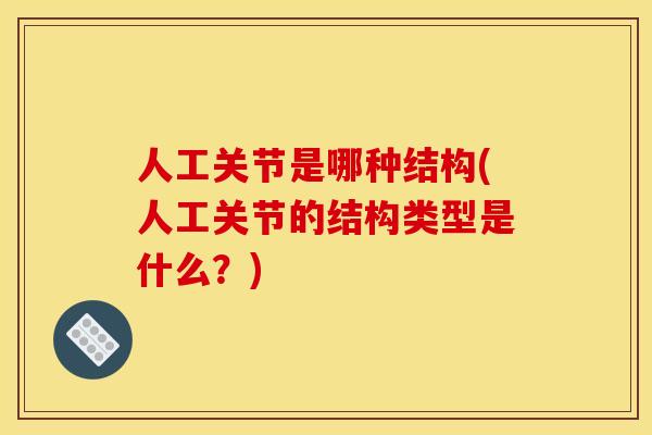 人工关节是哪种结构(人工关节的结构类型是什么？)