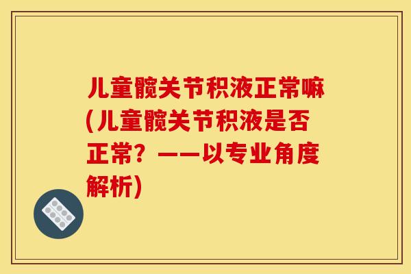儿童髋关节积液正常嘛(儿童髋关节积液是否正常？——以专业角度解析)