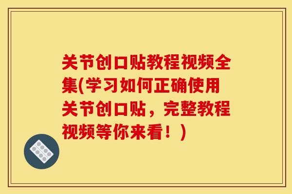 关节创口贴教程视频全集(学习如何正确使用关节创口贴，完整教程视频等你来看！)