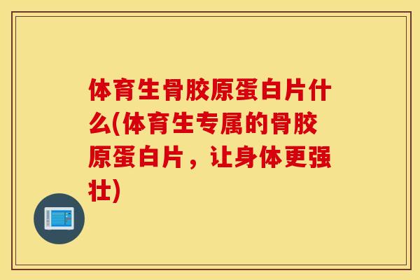 体育生骨胶原蛋白片什么(体育生专属的骨胶原蛋白片，让身体更强壮)