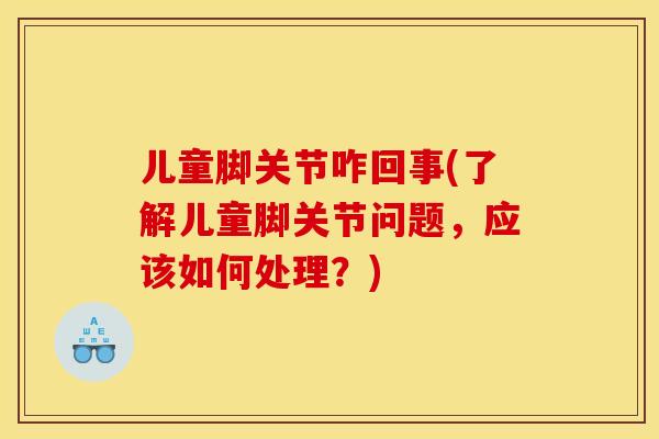 儿童脚关节咋回事(了解儿童脚关节问题,应该如何处理?) 儿童脚关节咋回事(了解儿童脚关节问题,应该如何处理?)