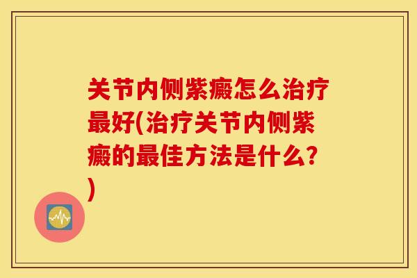 关节内侧紫癜怎么治疗最好(治疗关节内侧紫癜的最佳方法是什么？)