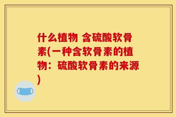 什么植物 含硫酸软骨素(一种含软骨素的植物：硫酸软骨素的来源)