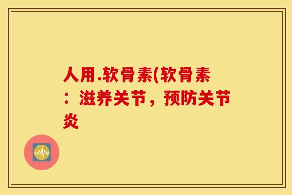 人用.软骨素(软骨素：滋养关节，预防关节炎