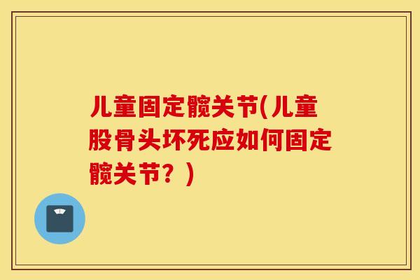 儿童固定髋关节(儿童股骨头坏死应如何固定髋关节？)