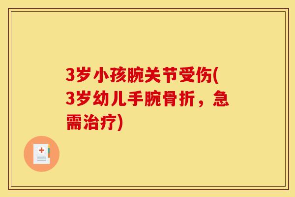 3岁小孩腕关节受伤(3岁幼儿手腕骨折，急需治疗)