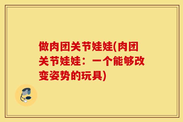 做肉团关节娃娃(肉团关节娃娃：一个能够改变姿势的玩具)