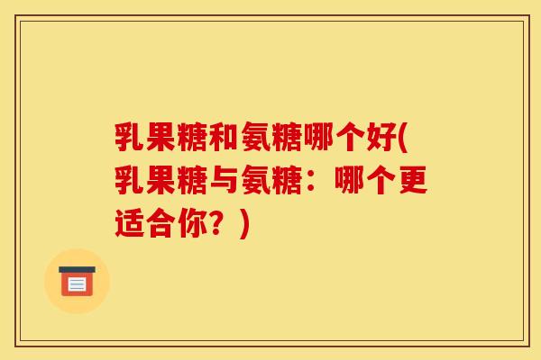 乳果糖和氨糖哪个好(乳果糖与氨糖：哪个更适合你？)