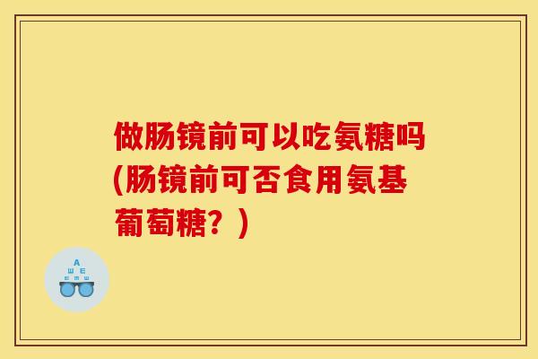 做肠镜前可以吃氨糖吗(肠镜前可否食用氨基葡萄糖？)