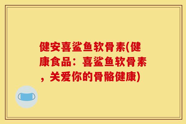 健安喜鲨鱼软骨素(健康食品：喜鲨鱼软骨素，关爱你的骨骼健康)
