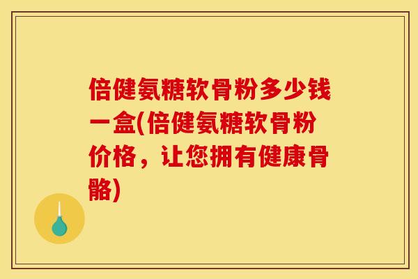倍健氨糖软骨粉多少钱一盒(倍健氨糖软骨粉价格，让您拥有健康骨骼)