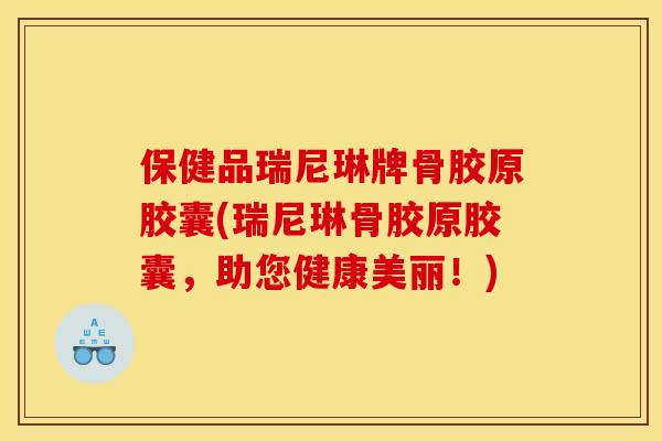 保健品瑞尼琳牌骨胶原胶囊(瑞尼琳骨胶原胶囊,助您健康美丽!) 保健品瑞尼琳牌骨胶原胶囊(瑞尼琳骨胶原胶囊,助您健康美丽!)