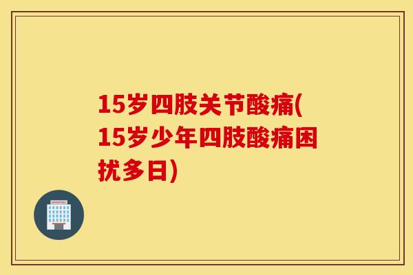 15岁四肢关节酸痛(15岁少年四肢酸痛困扰多日)