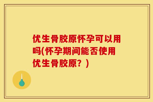 优生骨胶原怀孕可以用吗(怀孕期间能否使用优生骨胶原？)