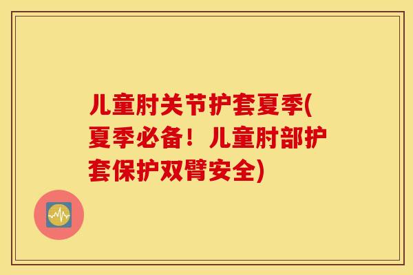 儿童肘关节护套夏季(夏季必备！儿童肘部护套保护双臂安全)