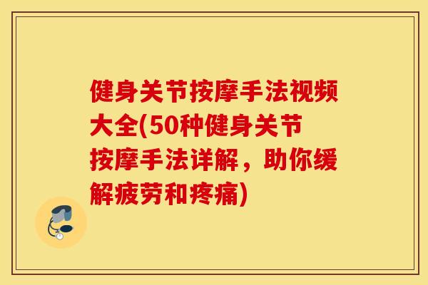 健身关节按摩手法视频大全(50种健身关节按摩手法详解，助你缓解疲劳和疼痛)