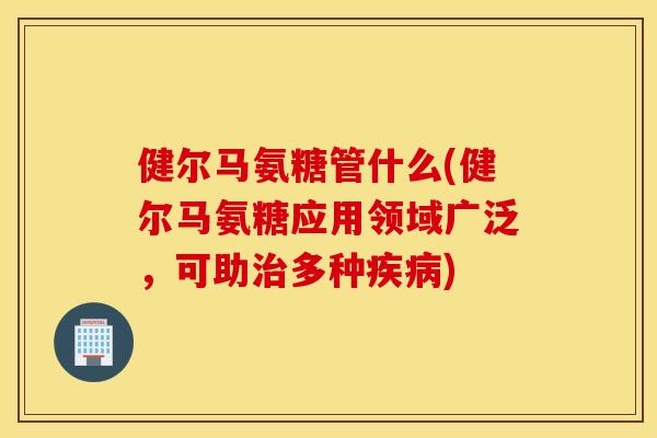健尔马氨糖管什么(健尔马氨糖应用领域广泛，可助治多种疾病)