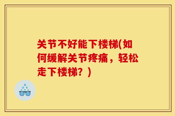 关节不好能下楼梯(如何缓解关节疼痛，轻松走下楼梯？)