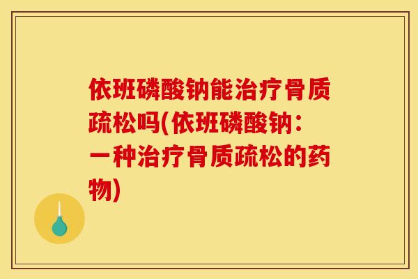依班磷酸钠能治疗骨质疏松吗(依班磷酸钠：一种治疗骨质疏松的药物)